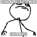 hey buster | USING AN OUTDATED MEME; LIKE A BOSS | image tagged in like a boss,dead memes,memes | made w/ Imgflip meme maker
