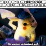 yes | WHEN YOU MAKE A MEME THAT IS TOTALLY RANDOM THEN SOMEONE COMMENTS RELATABLE | image tagged in did you just understand me,yes | made w/ Imgflip meme maker