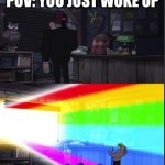 Time to open the windo-OOOWW | POV: YOU JUST WOKE UP | image tagged in time to open the windo-oooww | made w/ Imgflip meme maker