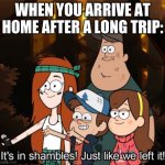 Relatable? | WHEN YOU ARRIVE AT HOME AFTER A LONG TRIP: | image tagged in it's in shambles just like we left it | made w/ Imgflip meme maker