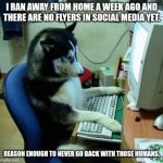 I Have No Idea What I Am Doing | I RAN AWAY FROM HOME A WEEK AGO AND THERE ARE NO FLYERS IN SOCIAL MEDIA YET. REASON ENOUGH TO NEVER GO BACK WITH THOSE HUMANS. | image tagged in memes,i have no idea what i am doing | made w/ Imgflip meme maker