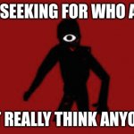 Seeks | STILL SEEKING FOR WHO ASKED; I DON'T REALLY THINK ANYONE DID | image tagged in seek,memes | made w/ Imgflip meme maker