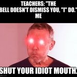 NANI? | TEACHERS: "THE BELL DOESN'T DISMISS YOU, "I" DO."
ME; SHUT YOUR IDIOT MOUTH. | image tagged in nani | made w/ Imgflip meme maker