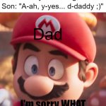 Um... I can explain! | Dad: "Are ya winning, son?"; Dad; Son: "A-ah, y-yes... d-daddy ;)"; I'm sorry WHAT | image tagged in movie mario looking concerned,are ya winning son,memes,shit went form 0 to 100,super mario | made w/ Imgflip meme maker