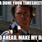 Clint Eastwood | HAVE YA DONE YOUR TIMESHEETS YET? GO AHEAD, MAKE MY DAY | image tagged in clint eastwood,funny memes | made w/ Imgflip meme maker