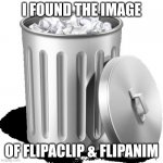 Trash can full | I FOUND THE IMAGE; OF FLIPACLIP & FLIPANIM | image tagged in trash can full | made w/ Imgflip meme maker