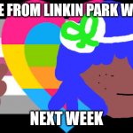 DEBBIE HARRIS WILL NOT DIE TOMORROW | NO ONE FROM LINKIN PARK WILL DIE; NEXT WEEK | image tagged in xenomelia | made w/ Imgflip meme maker