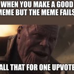 . | WHEN YOU MAKE A GOOD MEME BUT THE MEME FAILS:; ALL THAT FOR ONE UPVOTE | image tagged in thanos all that for a drop of blood | made w/ Imgflip meme maker