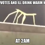 warm water | 36 UPVOTES AND ILL DRINK WARM WATER; AT 2AM | image tagged in stick bugged but no text | made w/ Imgflip meme maker