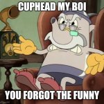 Mad Elder Kettle | CUPHEAD MY BOI; YOU FORGOT THE FUNNY | image tagged in mad elder kettle | made w/ Imgflip meme maker