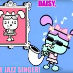 Wubbzy Daisy jazzy | DAISY, THE JAZZ SINGER! | image tagged in wubbzy daisy jazzy | made w/ Imgflip meme maker