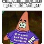bruh | when someone sticks up the middle finger NOW | image tagged in patrick mom come pick me up i'm scared | made w/ Imgflip meme maker