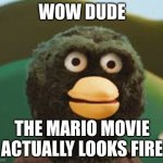 dhmis | WOW DUDE; THE MARIO MOVIE ACTUALLY LOOKS FIRE | image tagged in dhmis,funny,fun,puppets,mario,super mario | made w/ Imgflip meme maker