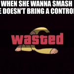 Steven is literally dead. Get it STRAIGHT. | ME WHEN SHE WANNA SMASH BUT SHE DOESN'T BRING A CONTROLLER | image tagged in steven is dead | made w/ Imgflip meme maker