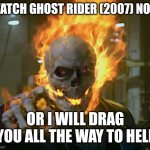 ghost rider | WATCH GHOST RIDER (2007) NOW; OR I WILL DRAG YOU ALL THE WAY TO HELL | image tagged in ghost rider | made w/ Imgflip meme maker