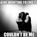 DEPRESSION SADNESS HURT PAIN ANXIETY | IMAGINE WANTING TO END IT ALL COULDN’T BE ME | image tagged in depression sadness hurt pain anxiety | made w/ Imgflip meme maker