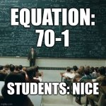 The MEME NUMBER Typical | EQUATION: 70-1; STUDENTS: NICE | image tagged in maths equations,69 | made w/ Imgflip meme maker