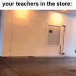 True story | When you see one of your teachers in the store: | image tagged in gifs,memes,funny,true story,school,teacher | made w/ Imgflip video-to-gif maker
