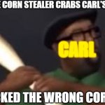 YOU PICKED THE WRONG CORN FOOL -carl corn | WHEN THE CORN STEALER CRABS CARL'S CORN TAIL; CARL; YOU PICKED THE WRONG CORN FOOL | image tagged in you picked the wrong house fool | made w/ Imgflip meme maker