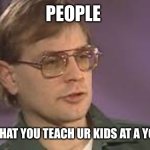 Jroc113 | PEOPLE; WATCH WHAT YOU TEACH UR KIDS AT A YOUNG AGE. | image tagged in dahmer | made w/ Imgflip meme maker