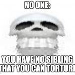 no one uwu | NO ONE:; YOU HAVE NO SIBLING THAT YOU CAN TORTURE | image tagged in skl | made w/ Imgflip meme maker