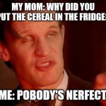 Pobody's Nerfect | MY MOM: WHY DID YOU PUT THE CEREAL IN THE FRIDGE? ME: POBODY'S NERFECT. | image tagged in drunk doctor says | made w/ Imgflip meme maker