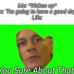 You Sure About That? | Me: *Wakes up*
Me: "I'm going to have a good day!"
Life:; You Sure About That? | image tagged in are you sure about that cena | made w/ Imgflip meme maker