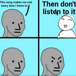 Agree? | Then don't listen to it; This song makes me sad every time I listen to it | image tagged in angry face | made w/ Imgflip meme maker