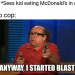 Anyway, so I started blasting | Cop: *Sees kid eating McDonald's in car*; Also cop:; SO ANYWAY, I STARTED BLASTING | image tagged in anyway so i started blasting,memes,cops,police,police brutality | made w/ Imgflip meme maker