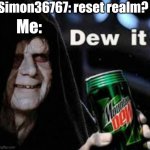 dew it without watermark | Simon36767: reset realm? Me: | image tagged in dew it without watermark | made w/ Imgflip meme maker