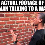 Man talking to wall | ACTUAL FOOTAGE OF A MAN TALKING TO A WALL | image tagged in man talking to wall | made w/ Imgflip meme maker