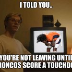 Jeff Dahmer I told you template | I TOLD YOU.. YOU'RE NOT LEAVING UNTIL THE BRONCOS SCORE A TOUCHDOWN!!! | image tagged in jeff dahmer i told you template | made w/ Imgflip meme maker