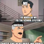 That's the neat part, you don't | ME; SO WHEN DO WE FIX THE SCHOOL SYSTEM? AMERICA; THAT'S THE NEAT PART, WE DON'T | image tagged in that's the neat part you don't | made w/ Imgflip meme maker