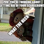 Scarecrow Meme | POV: YOU'RE THINKING ABOUT GETTING RID OF YOUR SCARECROWS; WHAT THE HECK | image tagged in scarecrow meme | made w/ Imgflip meme maker