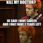 Years | WHY DID I KILL MY DOCTOR? A.I. ISSU; HE SAID I HAVE CANCER AND I ONLY HAVE 2 YEARS LEFT; NOW I GOT 15 YEARS FROM THE COURT! | image tagged in why am i here again,kill,court | made w/ Imgflip meme maker