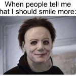 True tbh | When people tell me that I should smile more: | image tagged in smiling halloween mask,memes,funny,true story,mike myers,spooky month | made w/ Imgflip meme maker