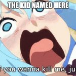 go on, if you wanna kill me, just do it- | THE KID NAMED HERE | image tagged in go on if you wanna kill me just do it- | made w/ Imgflip meme maker