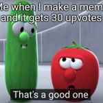 Yep it sure is | Me when I make a meme and it gets 30 upvotes | image tagged in that's a good one veggietales | made w/ Imgflip meme maker
