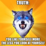 Courage Wolf | TRUTH:; YOU LIKE YOURSELF MORE THE LESS YOU LOOK AT YOURSELF | image tagged in memes,courage wolf | made w/ Imgflip meme maker