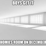 empty white room | BOYS GET IT; THE HOMIES ROOM ON DECEMBER 1ST | image tagged in empty white room | made w/ Imgflip meme maker