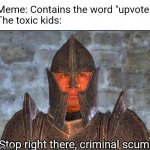 Change my mind | Meme: Contains the word "upvote
The toxic kids:; Stop right there, criminal scum! | image tagged in stop right there criminal scum,imgflip community,oh wow are you actually reading these tags,stop reading the tags,i said stop | made w/ Imgflip meme maker