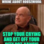 Frank Barone: Whining Housewives | ME WHEN HOUSEWIVES WHINE ABOUT HOUSEWORK:; STOP YOUR CRYING AND GET OFF YOUR
PITY POT, NANCY! | image tagged in frank barone,housewife,housework,everybody loves raymond,tv shows,funny memes | made w/ Imgflip meme maker