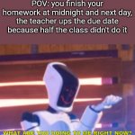 TMVTM What are you doing to me right now? | POV: you finish your homework at midnight and next day, the teacher ups the due date because half the class didn't do it | image tagged in tmvtm what are you doing to me right now | made w/ Imgflip meme maker