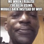 Ah boi | ME WHEN I REALISE I'VE BEEN USING MOBILE DATA INSTEAD OF WIFI | image tagged in crying black dude,idk | made w/ Imgflip meme maker