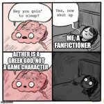More people should know this | ME, A FANFICTIONER; AETHER IS A GREEK GOD, NOT A GAME CHARACTER | image tagged in talking to brain | made w/ Imgflip meme maker