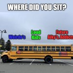 Bus | WHERE DID YOU SIT? Future Alky's, Addicts? Weirdo's; Loud Kids | image tagged in bus,school bus,class | made w/ Imgflip meme maker