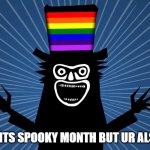 gay babadook | WHEN ITS SPOOKY MONTH BUT UR ALSO GAY | image tagged in gay babadook,gay,halloween | made w/ Imgflip meme maker