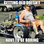 Getting Old | GETTING OLD DOESN'T; HAVE TO BE BORING | image tagged in getting old | made w/ Imgflip meme maker