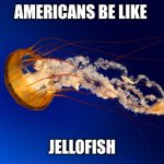 "jellofish" | AMERICANS BE LIKE; JELLOFISH | image tagged in jellyfish | made w/ Imgflip meme maker