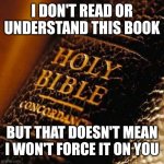 Bible | I DON'T READ OR UNDERSTAND THIS BOOK; BUT THAT DOESN'T MEAN I WON'T FORCE IT ON YOU | image tagged in bible | made w/ Imgflip meme maker